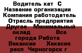 Водитель кат. С › Название организации ­ Компания-работодатель › Отрасль предприятия ­ Другое › Минимальный оклад ­ 27 000 - Все города Работа » Вакансии   . Хакасия респ.,Черногорск г.